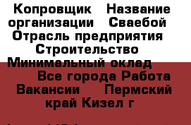 Копровщик › Название организации ­ Сваебой › Отрасль предприятия ­ Строительство › Минимальный оклад ­ 30 000 - Все города Работа » Вакансии   . Пермский край,Кизел г.